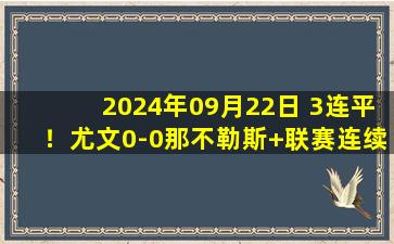 2024年09月22日 3连平！尤文0-0那不勒斯+联赛连续3场0-0 那不勒斯3连胜终结